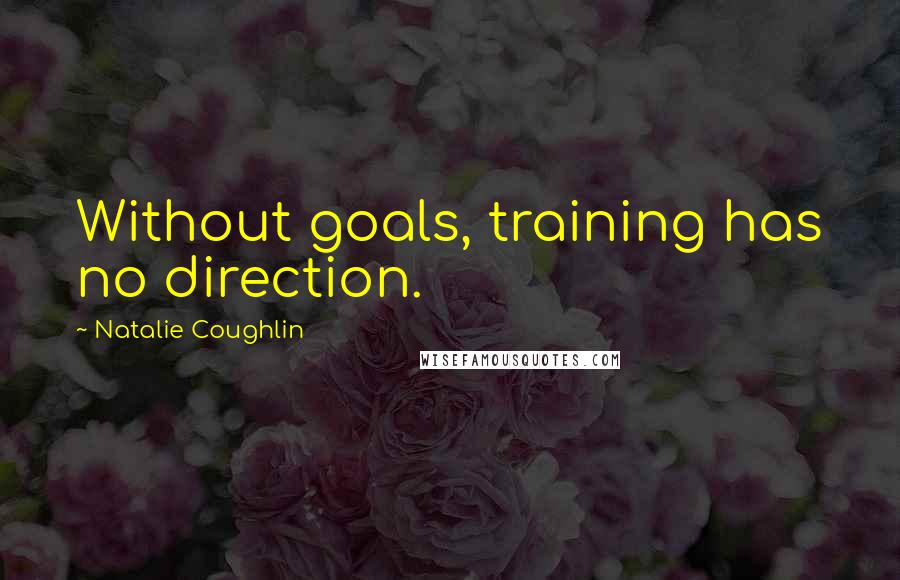 Natalie Coughlin Quotes: Without goals, training has no direction.