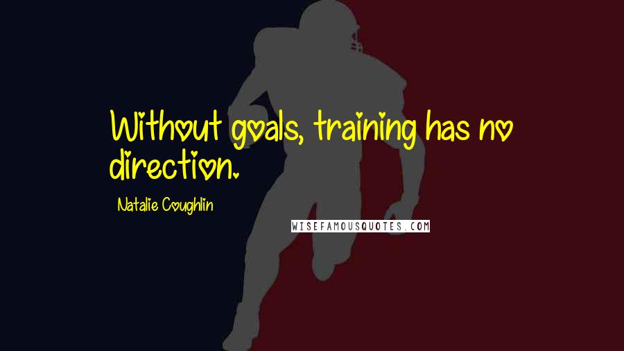 Natalie Coughlin Quotes: Without goals, training has no direction.