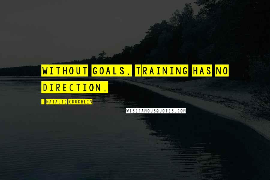 Natalie Coughlin Quotes: Without goals, training has no direction.