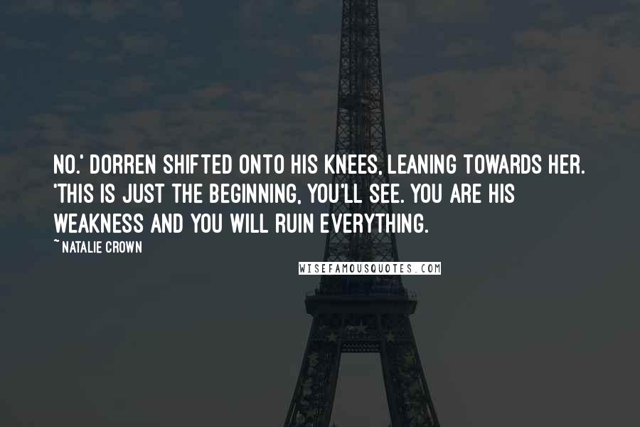 Natalie Crown Quotes: No.' Dorren shifted onto his knees, leaning towards her. 'This is just the beginning, you'll see. You are his weakness and you will ruin everything.