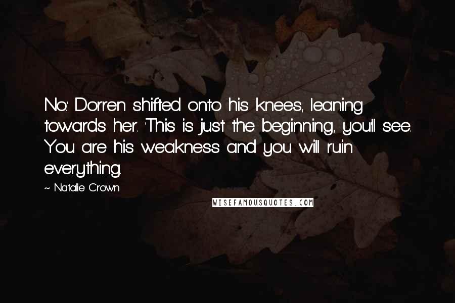 Natalie Crown Quotes: No.' Dorren shifted onto his knees, leaning towards her. 'This is just the beginning, you'll see. You are his weakness and you will ruin everything.