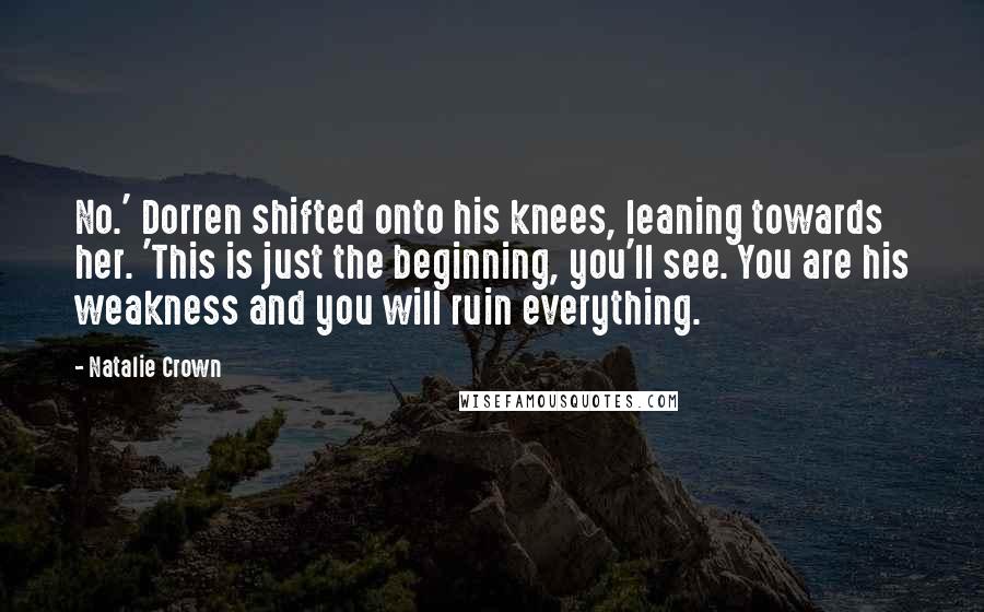 Natalie Crown Quotes: No.' Dorren shifted onto his knees, leaning towards her. 'This is just the beginning, you'll see. You are his weakness and you will ruin everything.