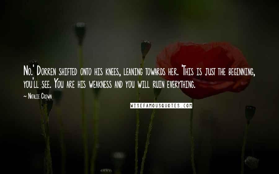 Natalie Crown Quotes: No.' Dorren shifted onto his knees, leaning towards her. 'This is just the beginning, you'll see. You are his weakness and you will ruin everything.