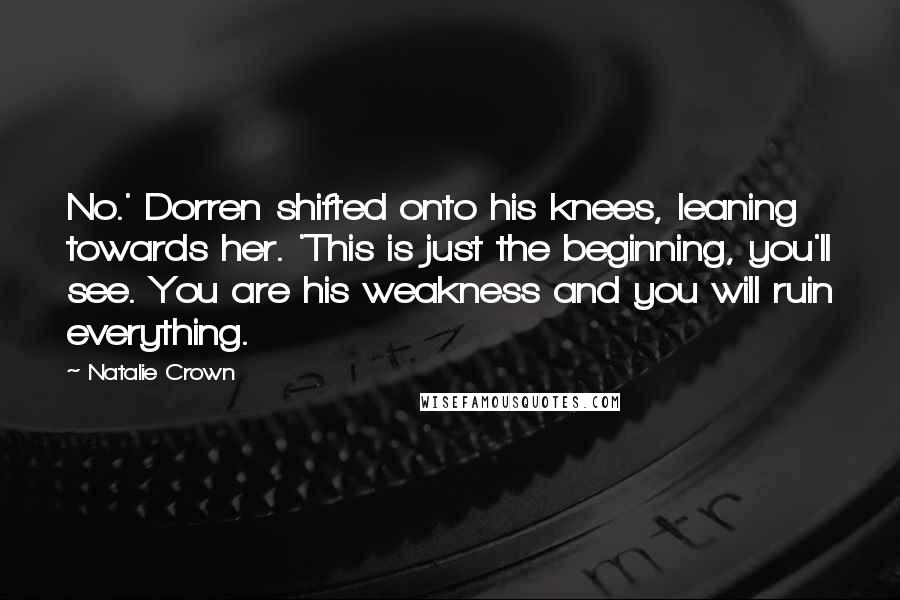 Natalie Crown Quotes: No.' Dorren shifted onto his knees, leaning towards her. 'This is just the beginning, you'll see. You are his weakness and you will ruin everything.