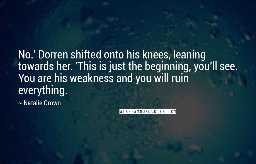 Natalie Crown Quotes: No.' Dorren shifted onto his knees, leaning towards her. 'This is just the beginning, you'll see. You are his weakness and you will ruin everything.