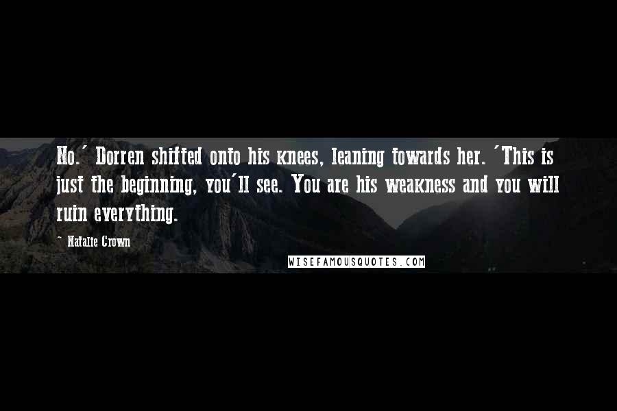 Natalie Crown Quotes: No.' Dorren shifted onto his knees, leaning towards her. 'This is just the beginning, you'll see. You are his weakness and you will ruin everything.