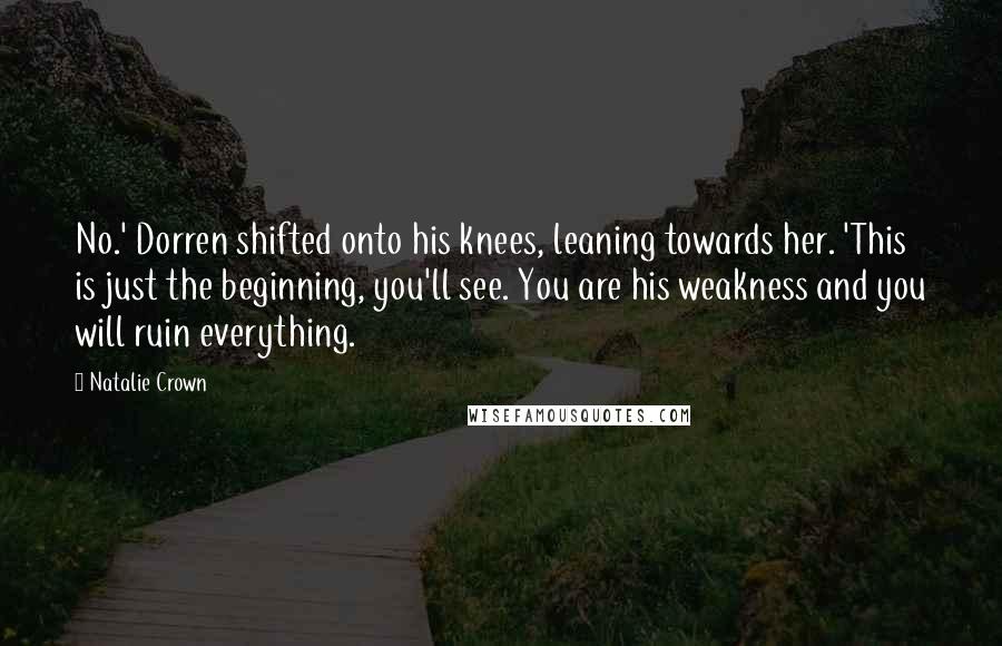 Natalie Crown Quotes: No.' Dorren shifted onto his knees, leaning towards her. 'This is just the beginning, you'll see. You are his weakness and you will ruin everything.