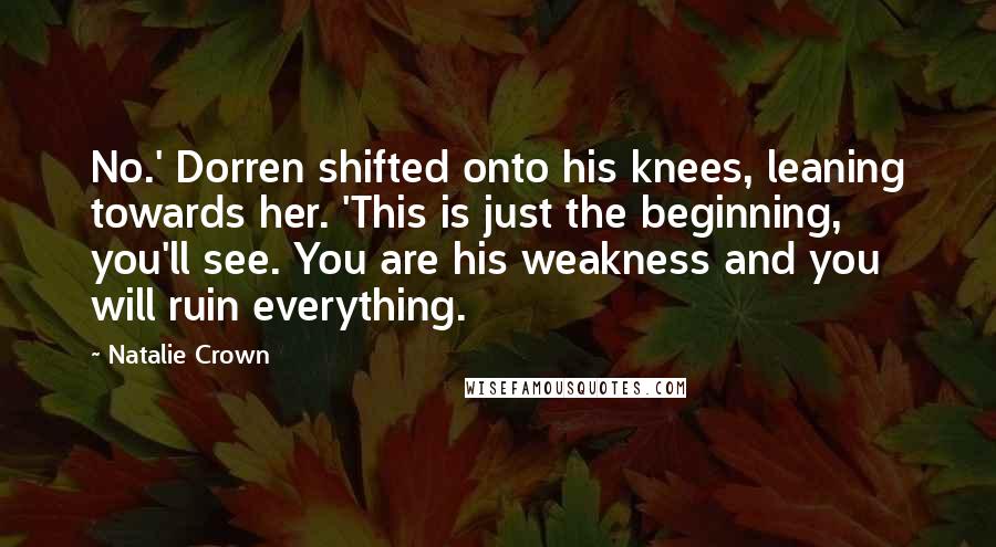 Natalie Crown Quotes: No.' Dorren shifted onto his knees, leaning towards her. 'This is just the beginning, you'll see. You are his weakness and you will ruin everything.