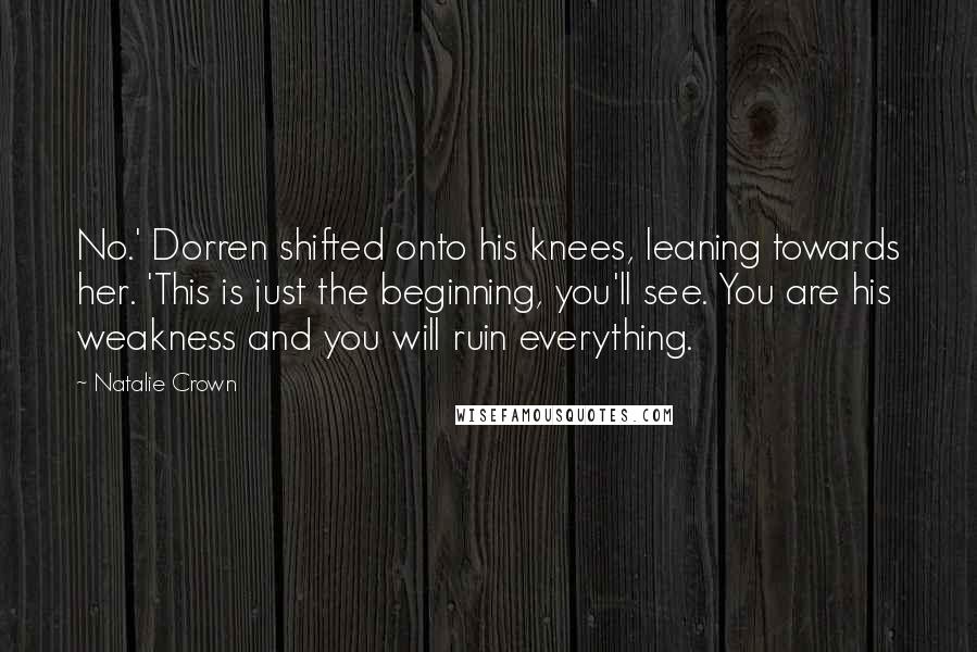 Natalie Crown Quotes: No.' Dorren shifted onto his knees, leaning towards her. 'This is just the beginning, you'll see. You are his weakness and you will ruin everything.