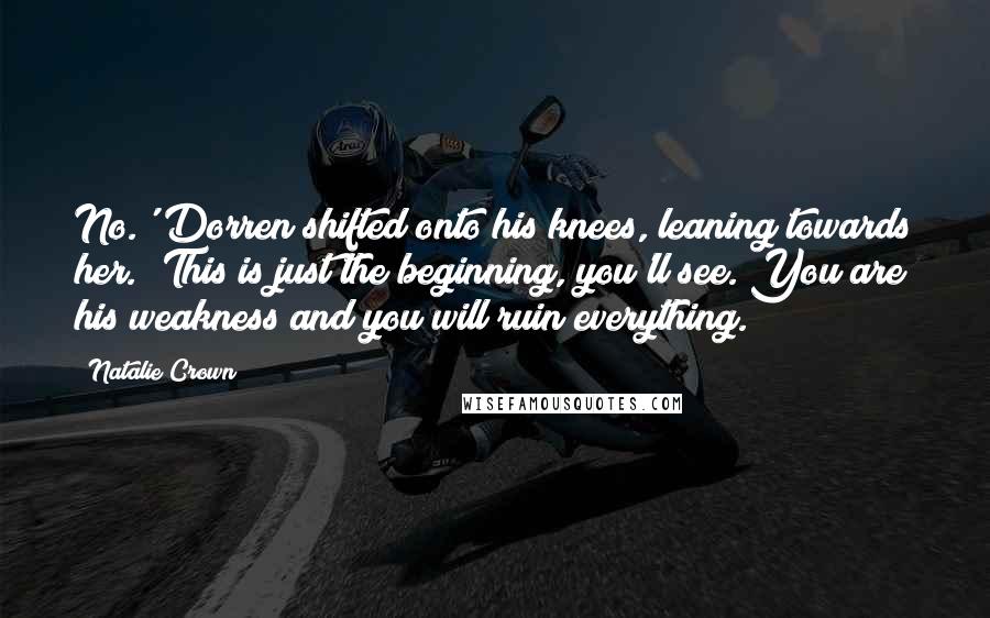 Natalie Crown Quotes: No.' Dorren shifted onto his knees, leaning towards her. 'This is just the beginning, you'll see. You are his weakness and you will ruin everything.