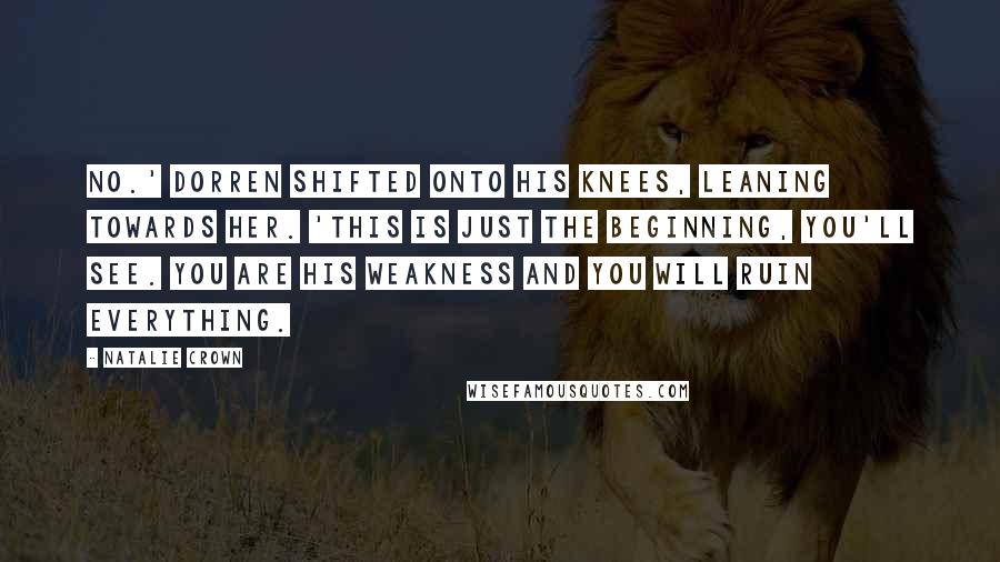 Natalie Crown Quotes: No.' Dorren shifted onto his knees, leaning towards her. 'This is just the beginning, you'll see. You are his weakness and you will ruin everything.