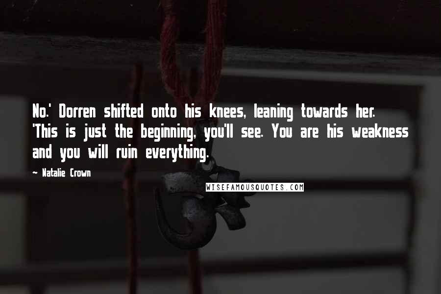 Natalie Crown Quotes: No.' Dorren shifted onto his knees, leaning towards her. 'This is just the beginning, you'll see. You are his weakness and you will ruin everything.