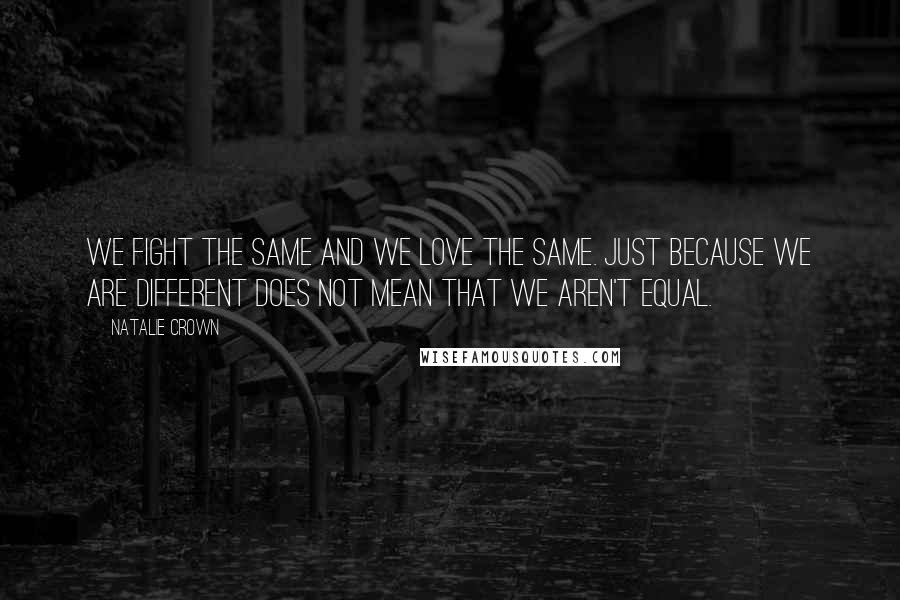 Natalie Crown Quotes: We fight the same and we love the same. Just because we are different does not mean that we aren't equal.