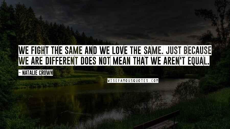 Natalie Crown Quotes: We fight the same and we love the same. Just because we are different does not mean that we aren't equal.