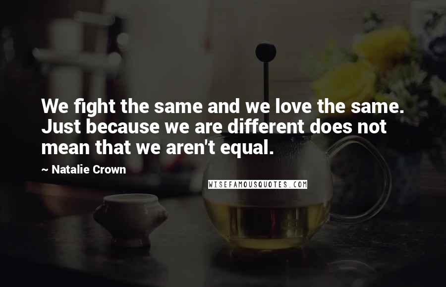 Natalie Crown Quotes: We fight the same and we love the same. Just because we are different does not mean that we aren't equal.