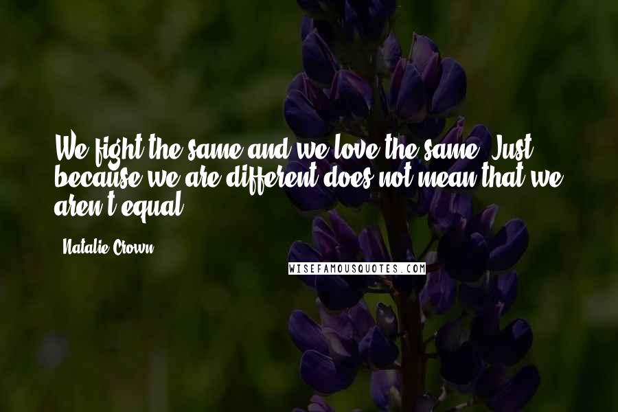 Natalie Crown Quotes: We fight the same and we love the same. Just because we are different does not mean that we aren't equal.
