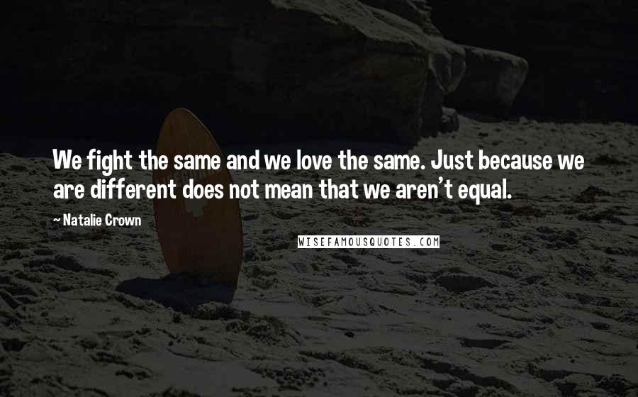 Natalie Crown Quotes: We fight the same and we love the same. Just because we are different does not mean that we aren't equal.