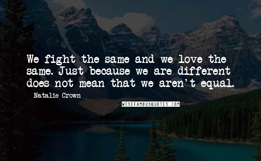 Natalie Crown Quotes: We fight the same and we love the same. Just because we are different does not mean that we aren't equal.