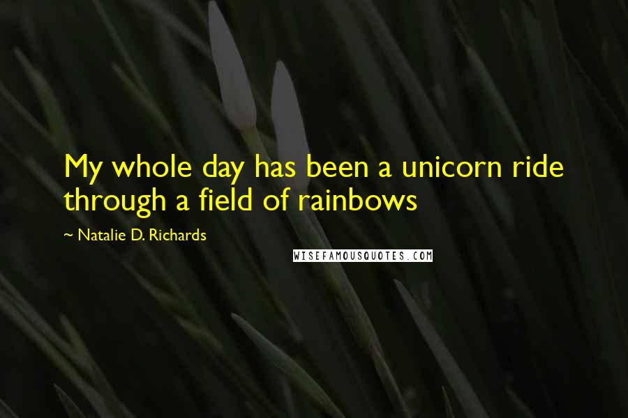 Natalie D. Richards Quotes: My whole day has been a unicorn ride through a field of rainbows