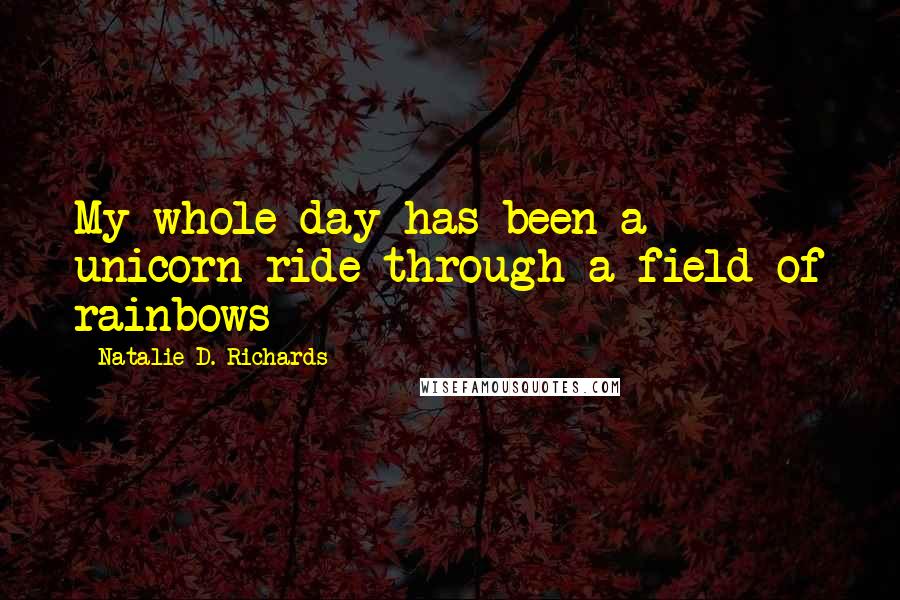 Natalie D. Richards Quotes: My whole day has been a unicorn ride through a field of rainbows