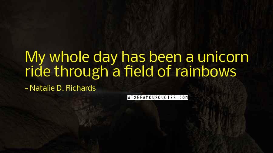 Natalie D. Richards Quotes: My whole day has been a unicorn ride through a field of rainbows