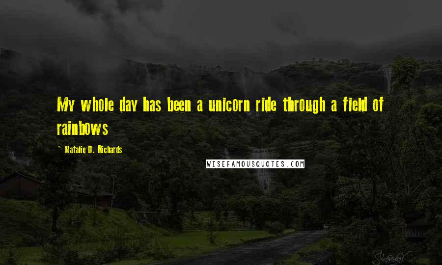 Natalie D. Richards Quotes: My whole day has been a unicorn ride through a field of rainbows