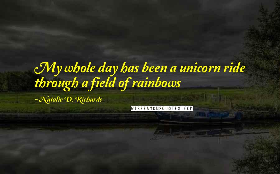 Natalie D. Richards Quotes: My whole day has been a unicorn ride through a field of rainbows