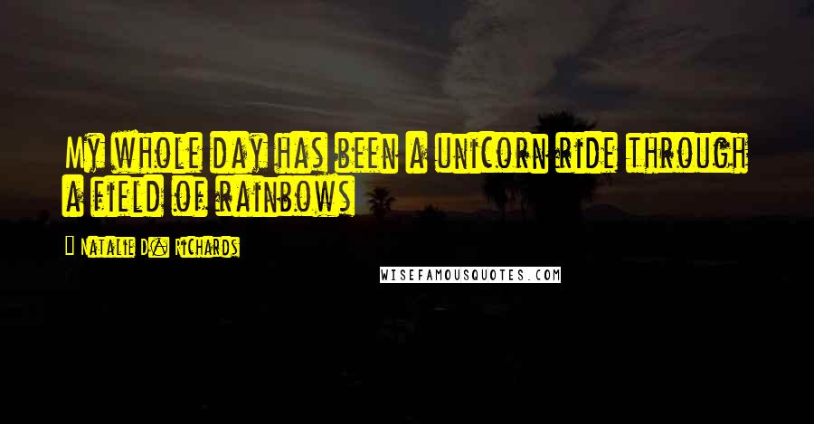 Natalie D. Richards Quotes: My whole day has been a unicorn ride through a field of rainbows