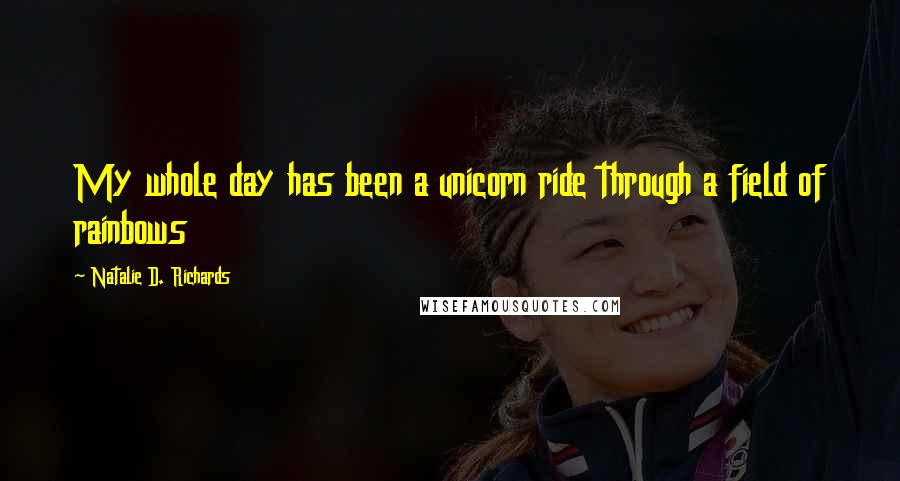 Natalie D. Richards Quotes: My whole day has been a unicorn ride through a field of rainbows