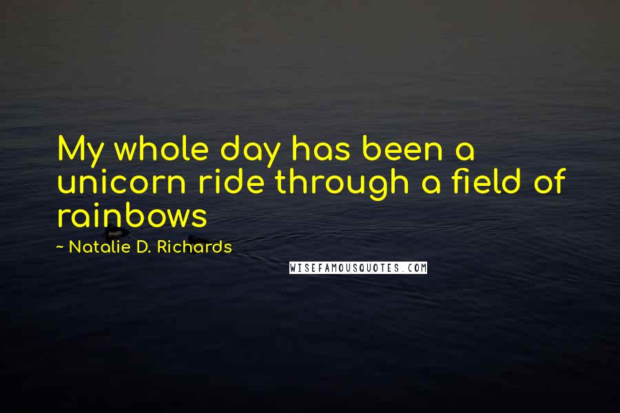 Natalie D. Richards Quotes: My whole day has been a unicorn ride through a field of rainbows