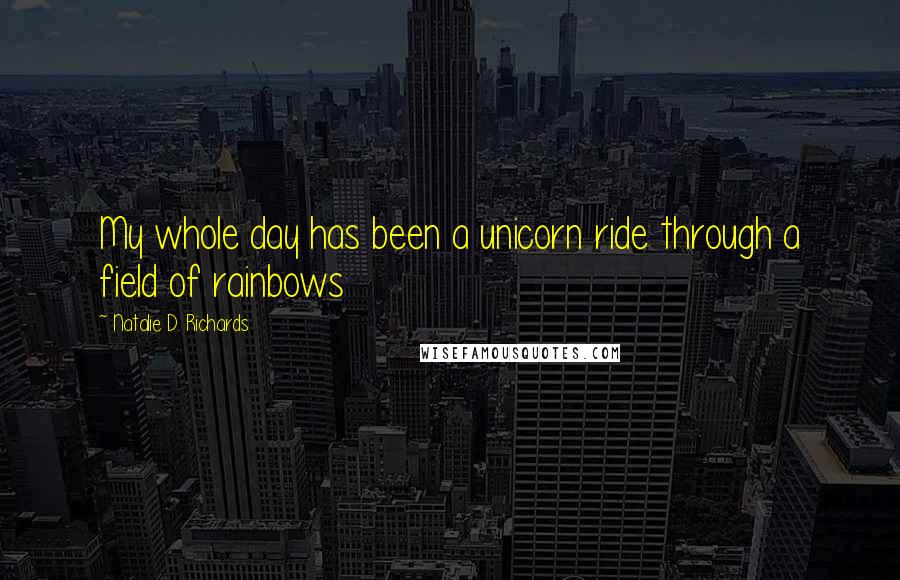 Natalie D. Richards Quotes: My whole day has been a unicorn ride through a field of rainbows