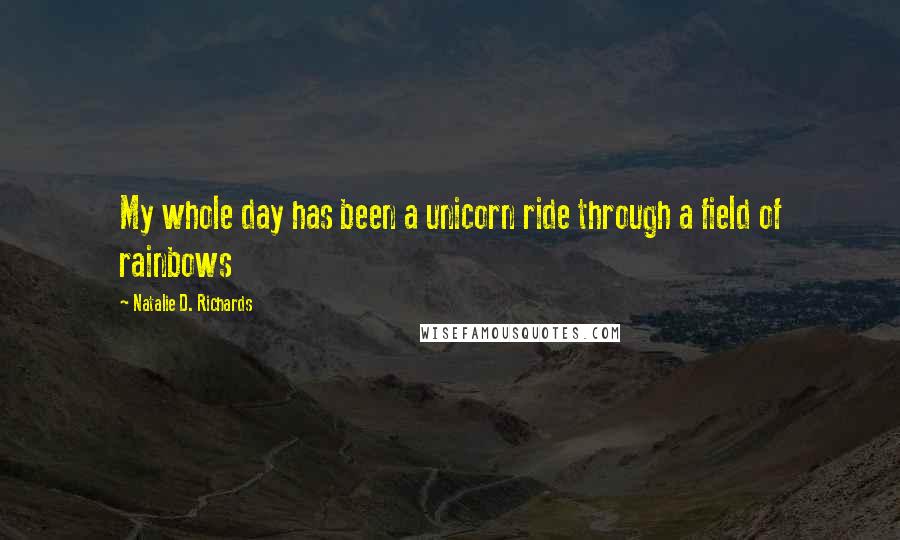 Natalie D. Richards Quotes: My whole day has been a unicorn ride through a field of rainbows