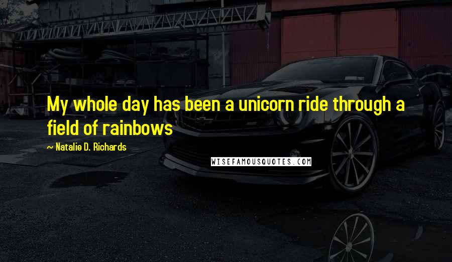 Natalie D. Richards Quotes: My whole day has been a unicorn ride through a field of rainbows