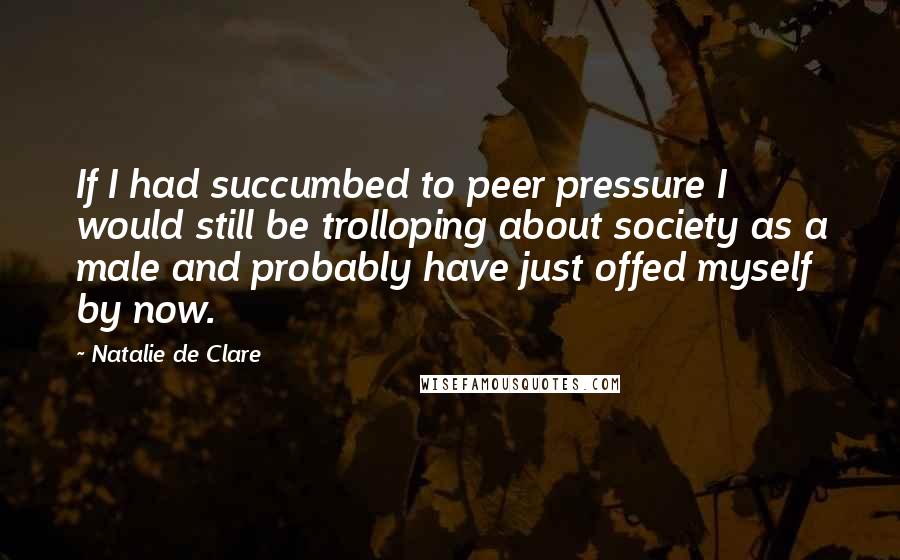 Natalie De Clare Quotes: If I had succumbed to peer pressure I would still be trolloping about society as a male and probably have just offed myself by now.