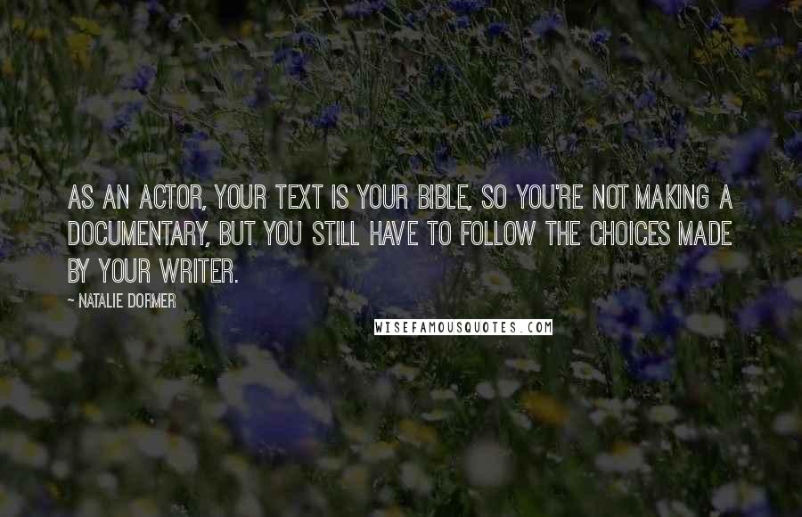 Natalie Dormer Quotes: As an actor, your text is your bible, so you're not making a documentary, but you still have to follow the choices made by your writer.