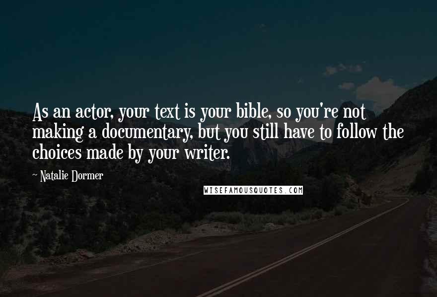 Natalie Dormer Quotes: As an actor, your text is your bible, so you're not making a documentary, but you still have to follow the choices made by your writer.