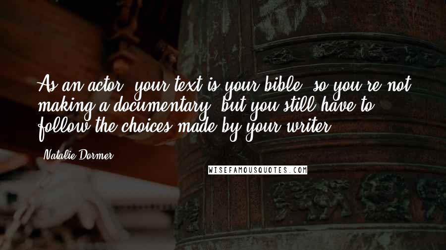 Natalie Dormer Quotes: As an actor, your text is your bible, so you're not making a documentary, but you still have to follow the choices made by your writer.