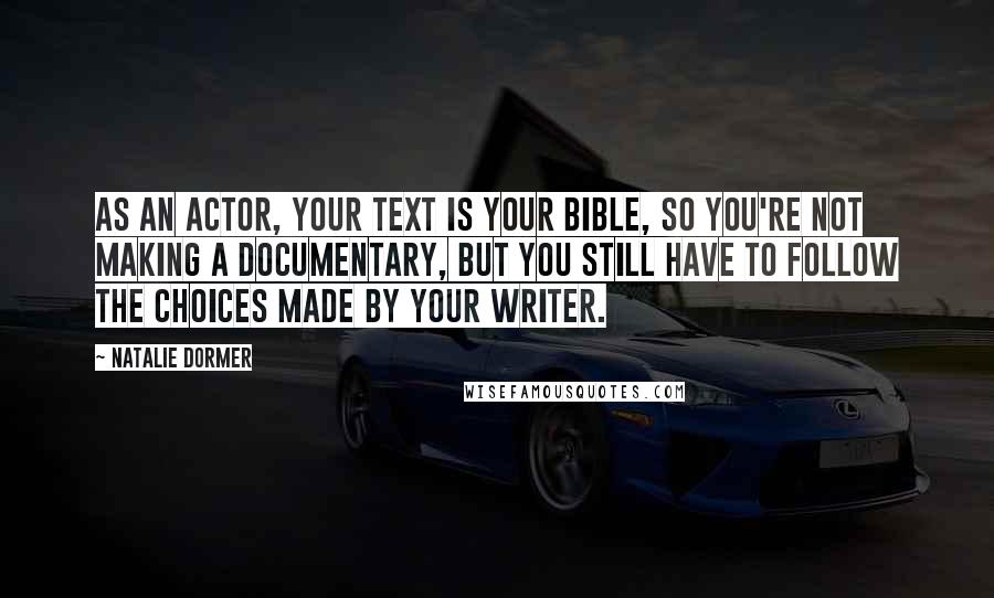Natalie Dormer Quotes: As an actor, your text is your bible, so you're not making a documentary, but you still have to follow the choices made by your writer.