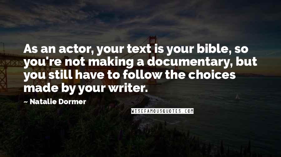 Natalie Dormer Quotes: As an actor, your text is your bible, so you're not making a documentary, but you still have to follow the choices made by your writer.