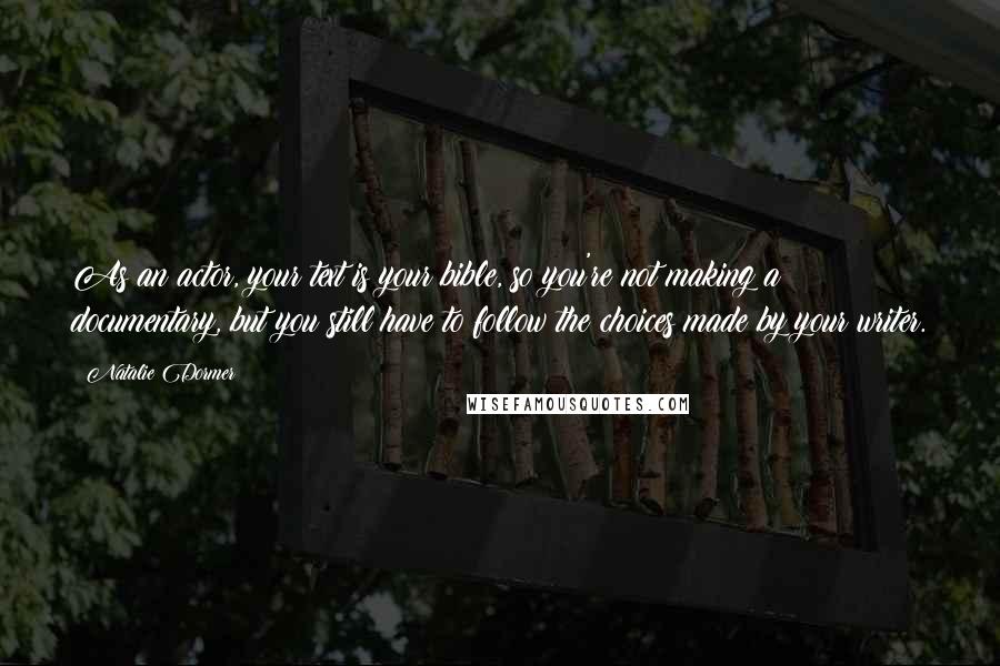 Natalie Dormer Quotes: As an actor, your text is your bible, so you're not making a documentary, but you still have to follow the choices made by your writer.