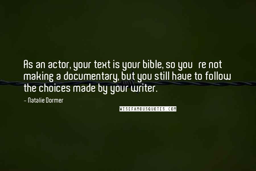 Natalie Dormer Quotes: As an actor, your text is your bible, so you're not making a documentary, but you still have to follow the choices made by your writer.