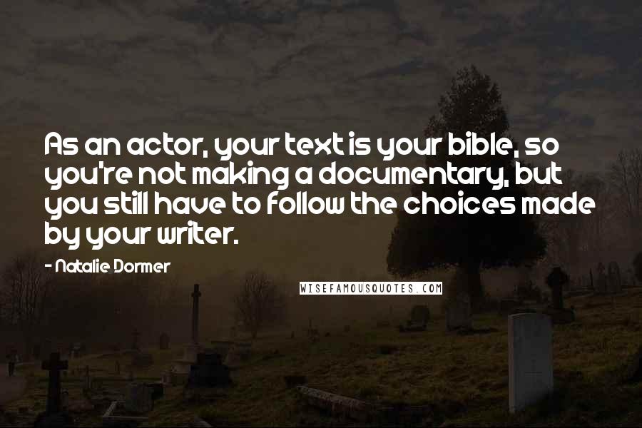 Natalie Dormer Quotes: As an actor, your text is your bible, so you're not making a documentary, but you still have to follow the choices made by your writer.