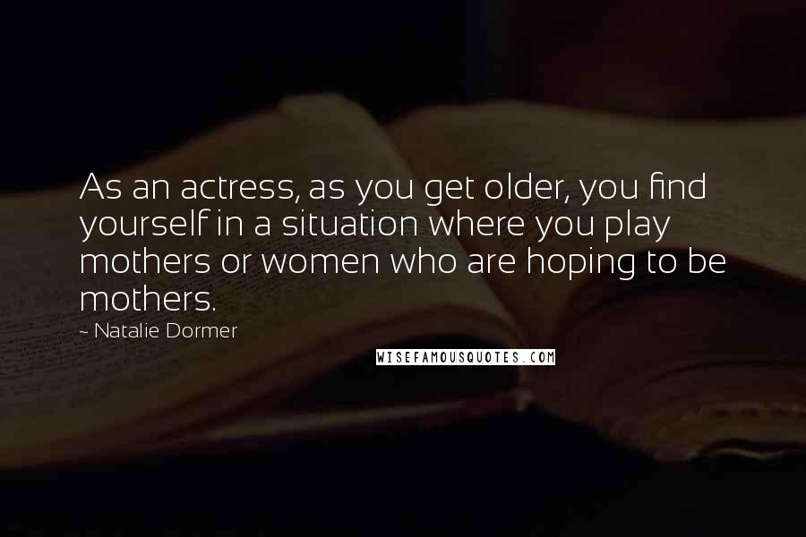 Natalie Dormer Quotes: As an actress, as you get older, you find yourself in a situation where you play mothers or women who are hoping to be mothers.