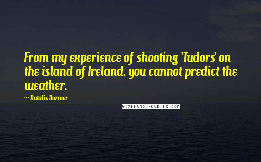 Natalie Dormer Quotes: From my experience of shooting 'Tudors' on the island of Ireland, you cannot predict the weather.