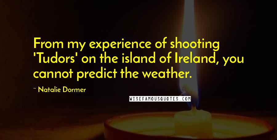 Natalie Dormer Quotes: From my experience of shooting 'Tudors' on the island of Ireland, you cannot predict the weather.