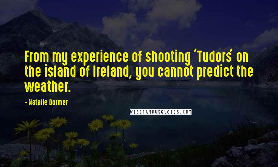 Natalie Dormer Quotes: From my experience of shooting 'Tudors' on the island of Ireland, you cannot predict the weather.