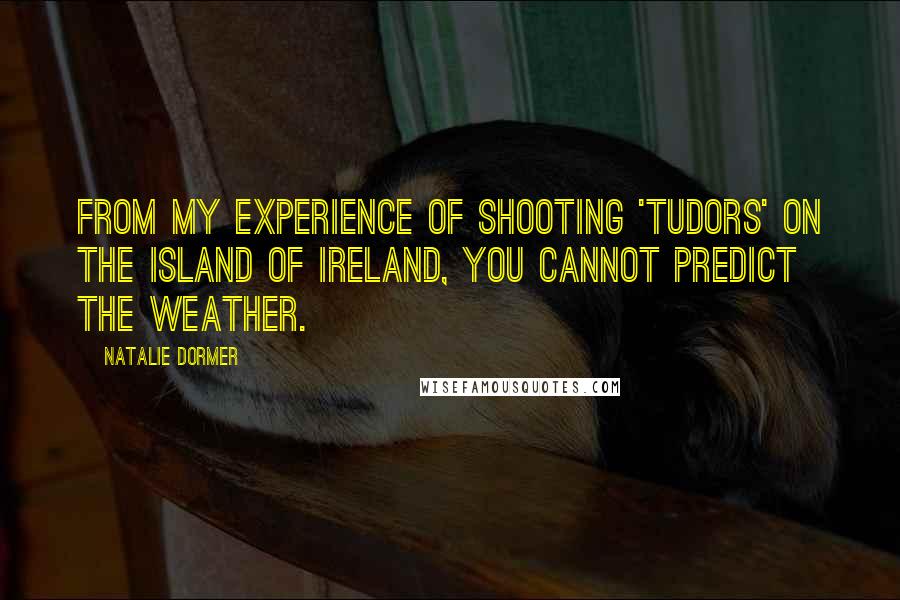 Natalie Dormer Quotes: From my experience of shooting 'Tudors' on the island of Ireland, you cannot predict the weather.