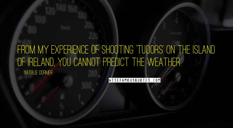 Natalie Dormer Quotes: From my experience of shooting 'Tudors' on the island of Ireland, you cannot predict the weather.