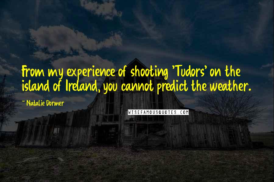 Natalie Dormer Quotes: From my experience of shooting 'Tudors' on the island of Ireland, you cannot predict the weather.