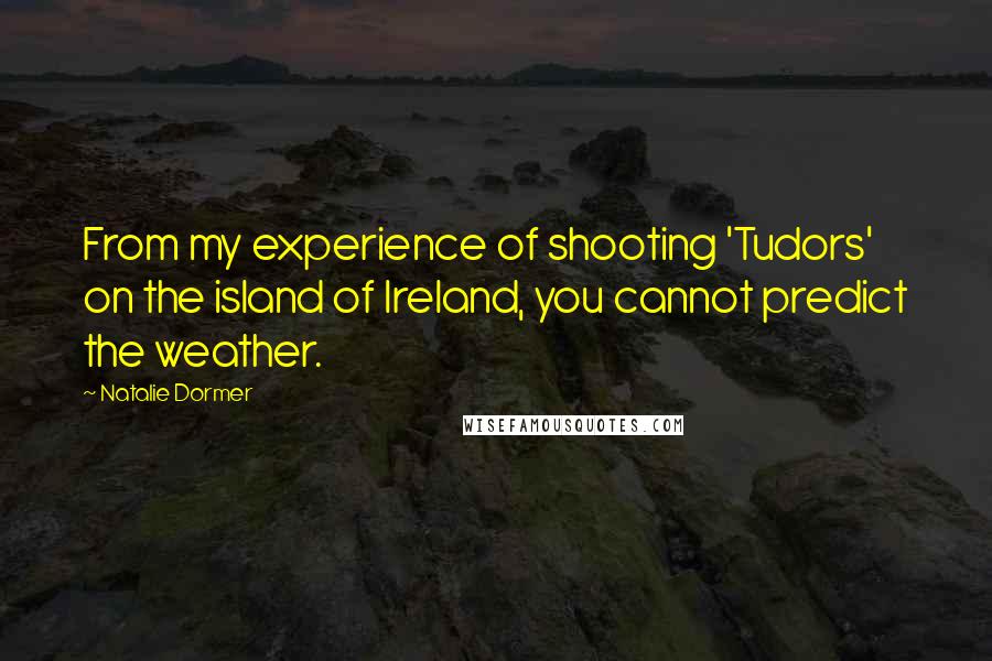 Natalie Dormer Quotes: From my experience of shooting 'Tudors' on the island of Ireland, you cannot predict the weather.